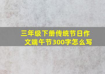 三年级下册传统节日作文端午节300字怎么写