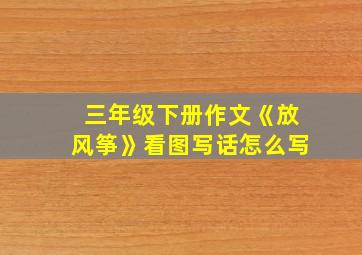 三年级下册作文《放风筝》看图写话怎么写