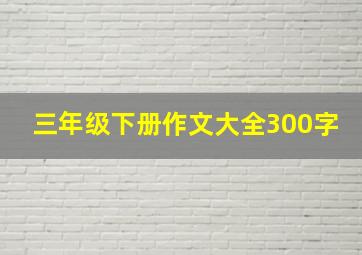 三年级下册作文大全300字