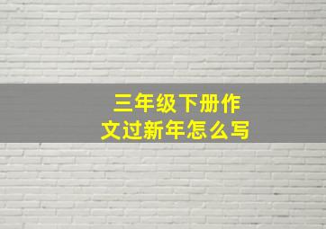 三年级下册作文过新年怎么写