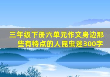 三年级下册六单元作文身边那些有特点的人昆虫迷300字