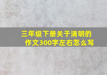 三年级下册关于清明的作文300字左右怎么写