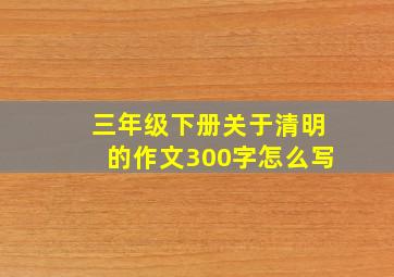 三年级下册关于清明的作文300字怎么写