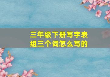 三年级下册写字表组三个词怎么写的