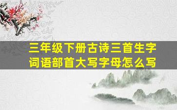 三年级下册古诗三首生字词语部首大写字母怎么写