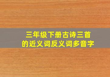 三年级下册古诗三首的近义词反义词多音字