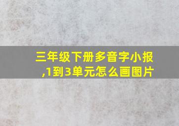 三年级下册多音字小报,1到3单元怎么画图片