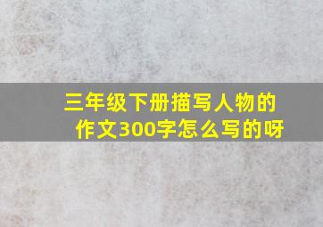 三年级下册描写人物的作文300字怎么写的呀