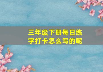 三年级下册每日练字打卡怎么写的呢