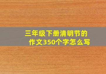 三年级下册清明节的作文350个字怎么写