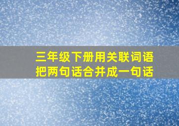 三年级下册用关联词语把两句话合并成一句话