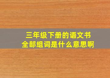 三年级下册的语文书全部组词是什么意思啊