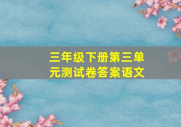 三年级下册第三单元测试卷答案语文