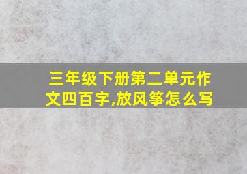 三年级下册第二单元作文四百字,放风筝怎么写