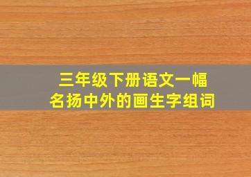 三年级下册语文一幅名扬中外的画生字组词