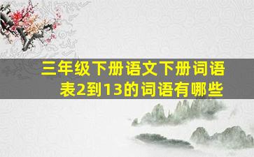 三年级下册语文下册词语表2到13的词语有哪些