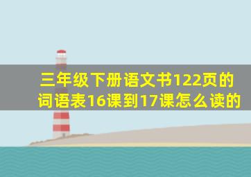 三年级下册语文书122页的词语表16课到17课怎么读的