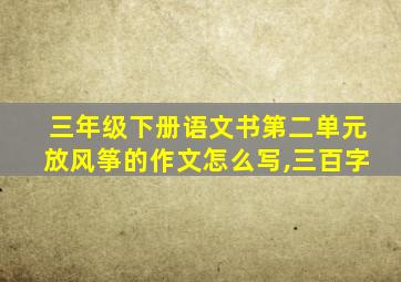 三年级下册语文书第二单元放风筝的作文怎么写,三百字