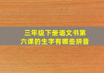 三年级下册语文书第六课的生字有哪些拼音