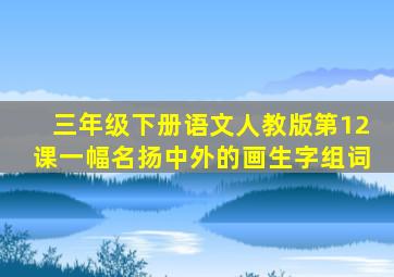 三年级下册语文人教版第12课一幅名扬中外的画生字组词