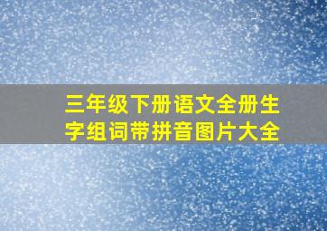 三年级下册语文全册生字组词带拼音图片大全