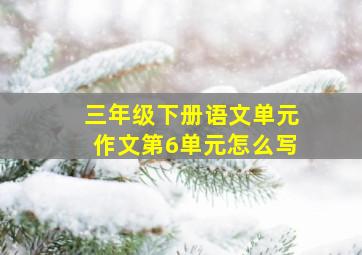 三年级下册语文单元作文第6单元怎么写