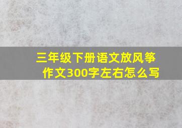 三年级下册语文放风筝作文300字左右怎么写