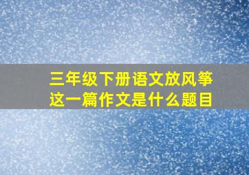 三年级下册语文放风筝这一篇作文是什么题目