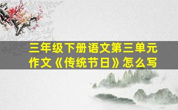 三年级下册语文第三单元作文《传统节日》怎么写