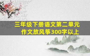 三年级下册语文第二单元作文放风筝300字以上