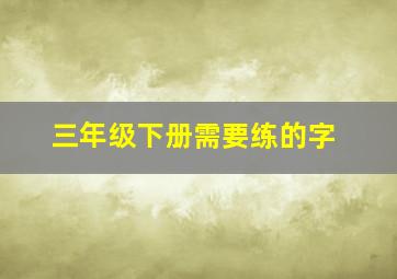 三年级下册需要练的字