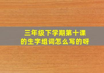 三年级下学期第十课的生字组词怎么写的呀