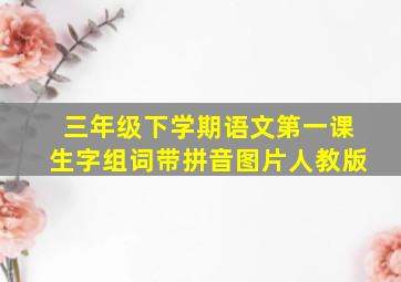 三年级下学期语文第一课生字组词带拼音图片人教版