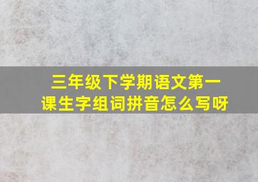 三年级下学期语文第一课生字组词拼音怎么写呀