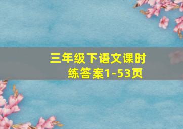 三年级下语文课时练答案1-53页