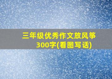 三年级优秀作文放风筝300字(看图写话)