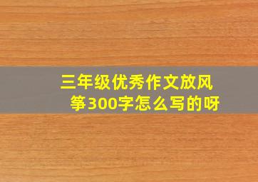 三年级优秀作文放风筝300字怎么写的呀