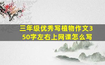 三年级优秀写植物作文350字左右上网课怎么写