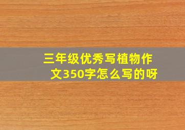 三年级优秀写植物作文350字怎么写的呀