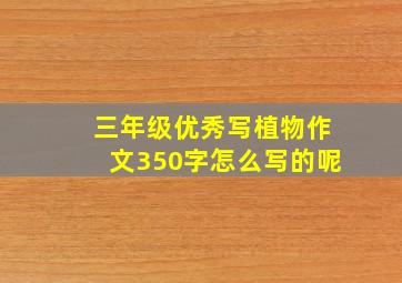 三年级优秀写植物作文350字怎么写的呢