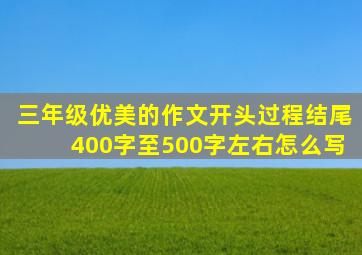 三年级优美的作文开头过程结尾400字至500字左右怎么写