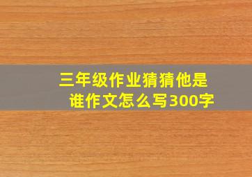 三年级作业猜猜他是谁作文怎么写300字