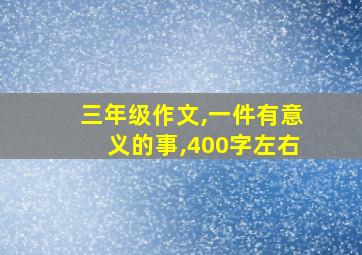 三年级作文,一件有意义的事,400字左右