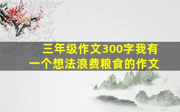 三年级作文300字我有一个想法浪费粮食的作文