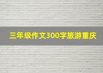 三年级作文300字旅游重庆