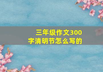 三年级作文300字清明节怎么写的