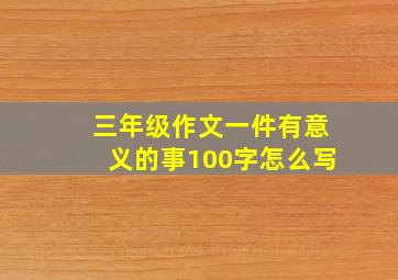 三年级作文一件有意义的事100字怎么写