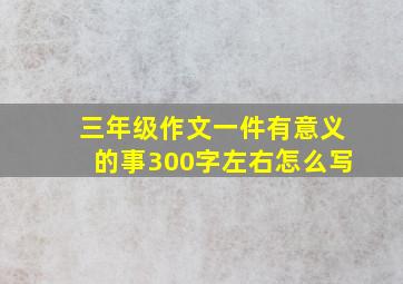 三年级作文一件有意义的事300字左右怎么写