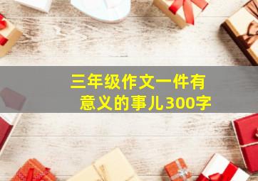 三年级作文一件有意义的事儿300字