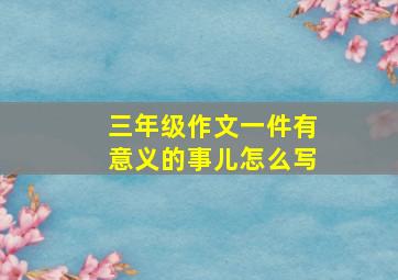 三年级作文一件有意义的事儿怎么写